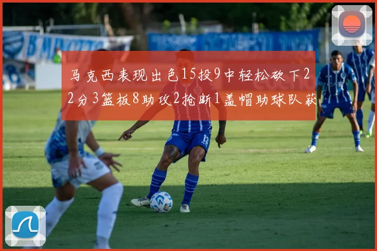 马克西表现出色15投9中轻松砍下22分3篮板8助攻2抢断1盖帽助球队获胜