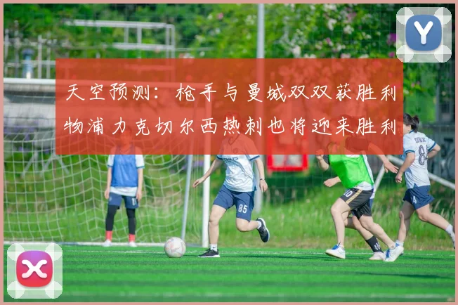 天空预测：枪手与曼城双双获胜利物浦力克切尔西热刺也将迎来胜利
