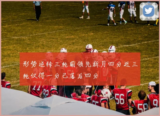 形势逆转三轮前领先新月四分近三轮仅得一分已落后四分