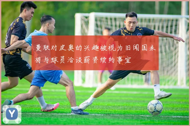 曼联对皮奥的兴趣被视为旧闻国米将与球员洽谈薪资续约事宜