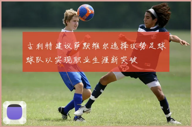古利特建议萨默维尔选择攻势足球球队以实现职业生涯新突破