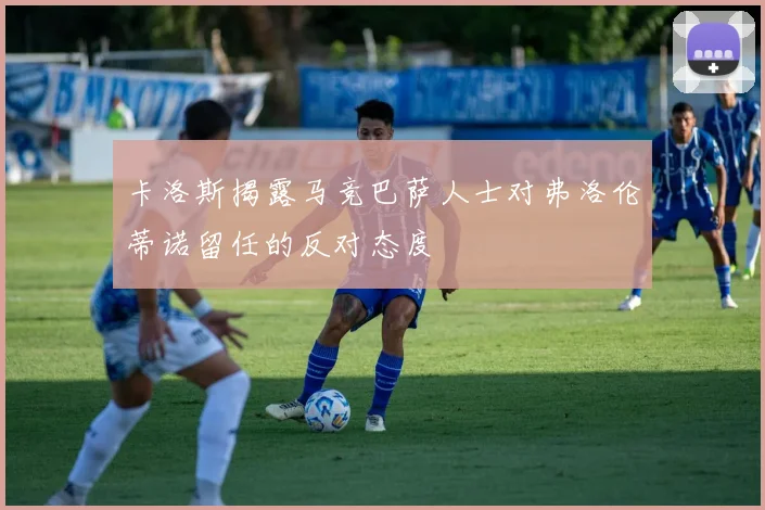 卡洛斯揭露马竞巴萨人士对弗洛伦蒂诺留任的反对态度