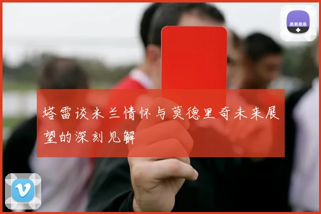 塔雷谈米兰情怀与莫德里奇未来展望的深刻见解