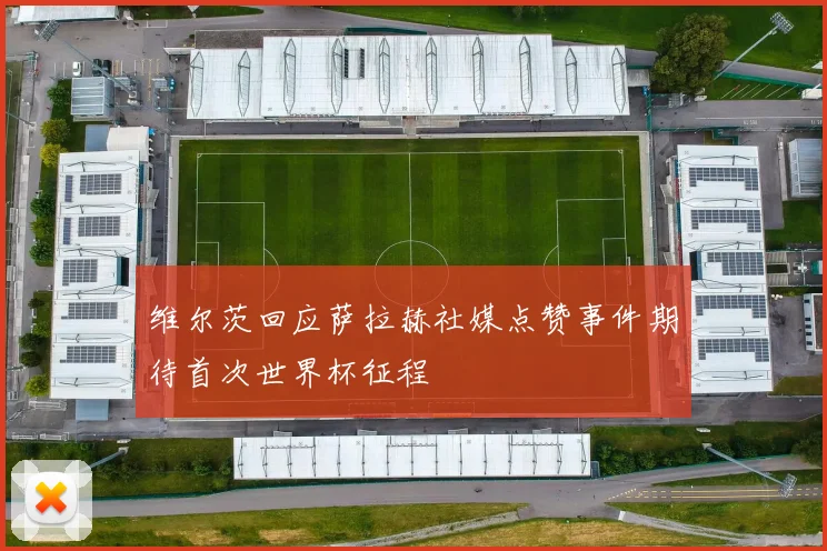 维尔茨回应萨拉赫社媒点赞事件期待首次世界杯征程