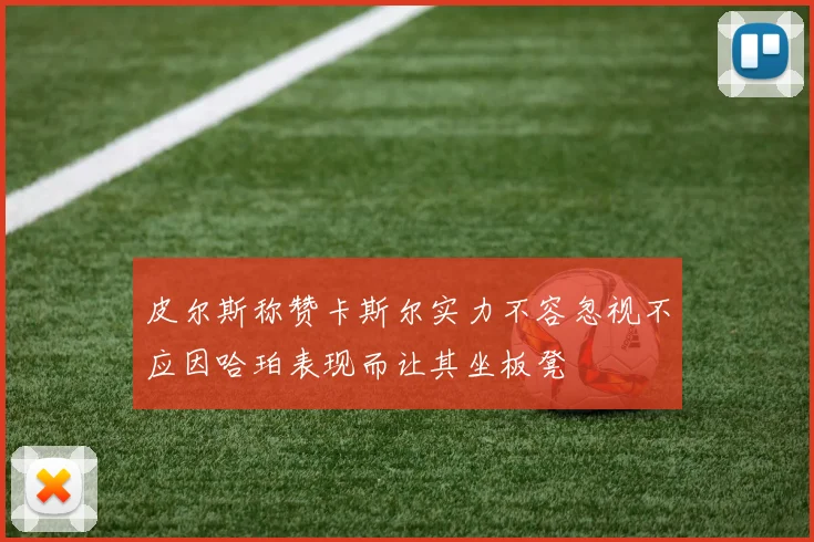 皮尔斯称赞卡斯尔实力不容忽视不应因哈珀表现而让其坐板凳