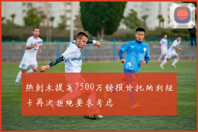 热刺未提高7500万镑报价托纳利纽卡再次拒绝要求考虑