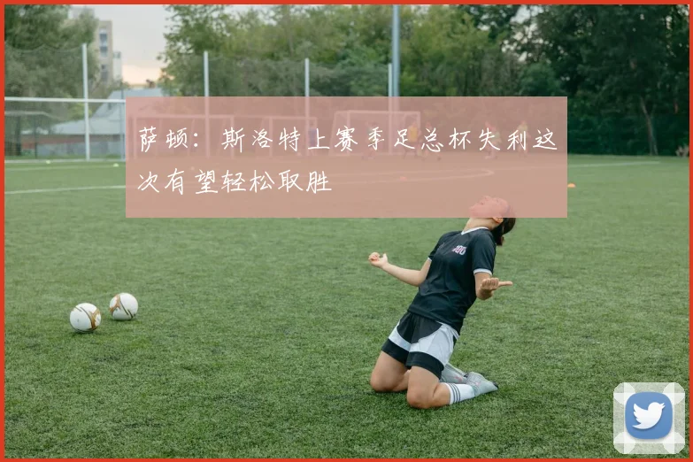 萨顿：斯洛特上赛季足总杯失利这次有望轻松取胜
