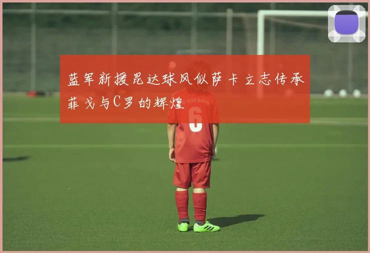 蓝军新援昆达球风似萨卡立志传承菲戈与C罗的辉煌