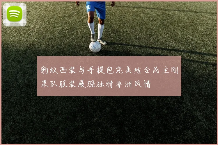 豹纹西装与手提包完美结合民主刚果队服装展现独特非洲风情