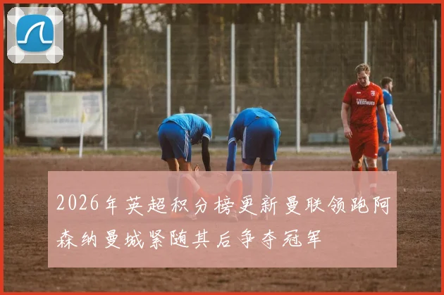 2026年英超积分榜更新曼联领跑阿森纳曼城紧随其后争夺冠军