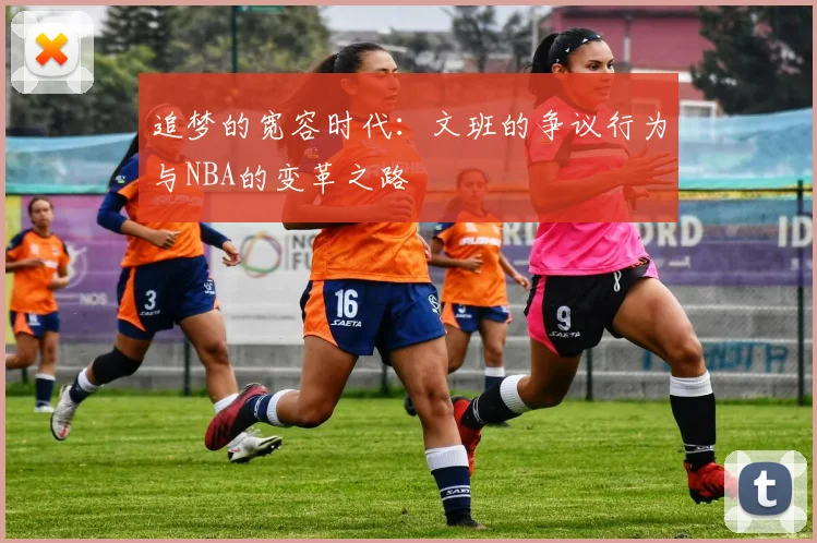 追梦的宽容时代：文班的争议行为与NBA的变革之路