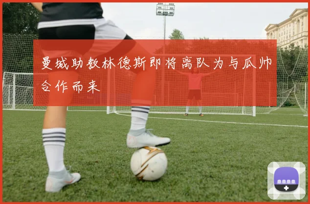 曼城助教林德斯即将离队为与瓜帅合作而来