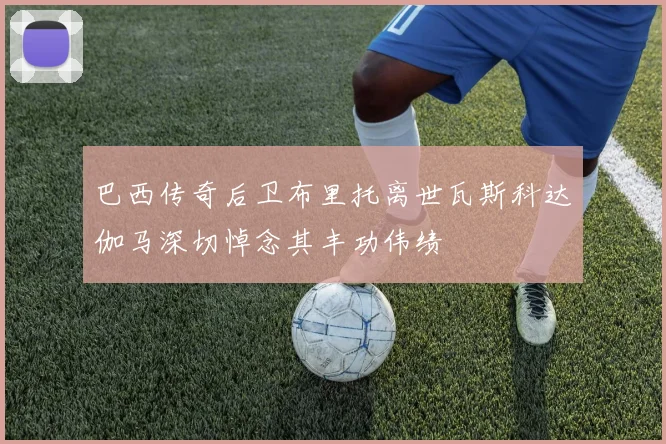 巴西传奇后卫布里托离世瓦斯科达伽马深切悼念其丰功伟绩