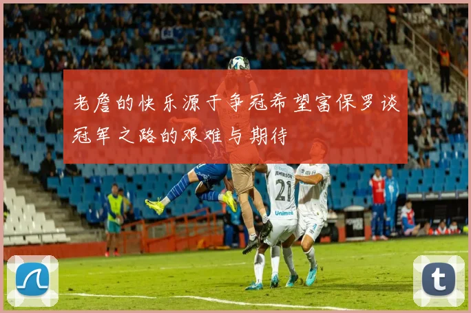 老詹的快乐源于争冠希望富保罗谈冠军之路的艰难与期待