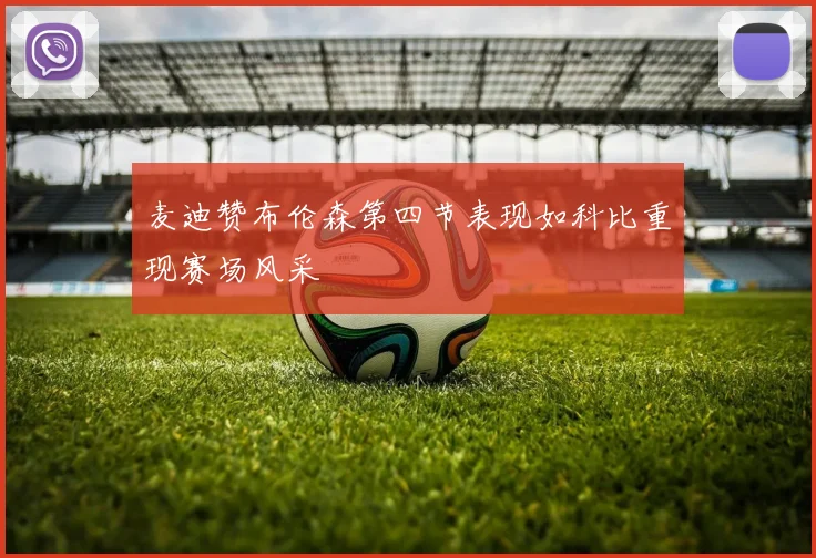 麦迪赞布伦森第四节表现如科比重现赛场风采